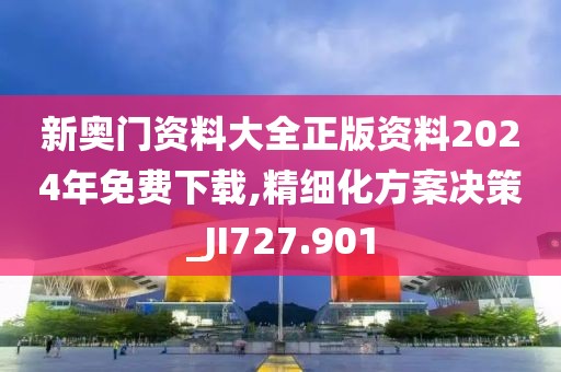 新奥门资料大全正版资料2024年免费下载,精细化方案决策_JI727.901