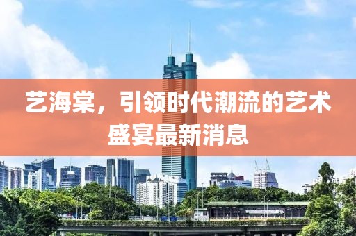 艺海棠，引领时代潮流的艺术盛宴最新消息