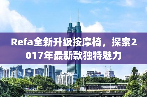 Refa全新升级按摩椅，探索2017年最新款独特魅力