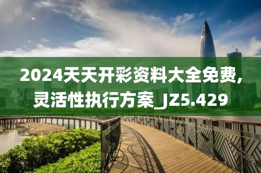 2024天天开彩资料大全免费,灵活性执行方案_JZ5.429