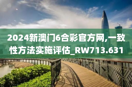 2024新澳门6合彩官方网,一致性方法实施评估_RW713.631