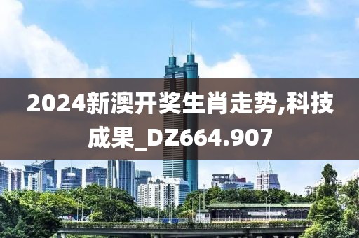2024新澳开奖生肖走势,科技成果_DZ664.907