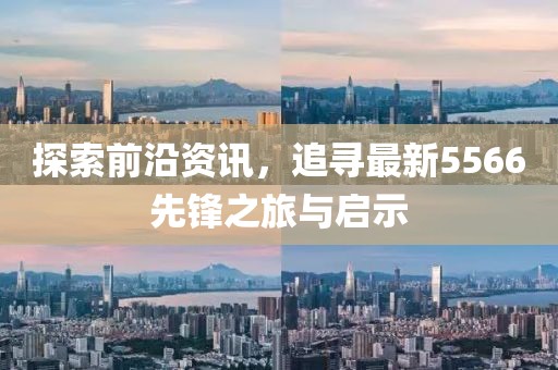 探索前沿资讯，追寻最新5566先锋之旅与启示