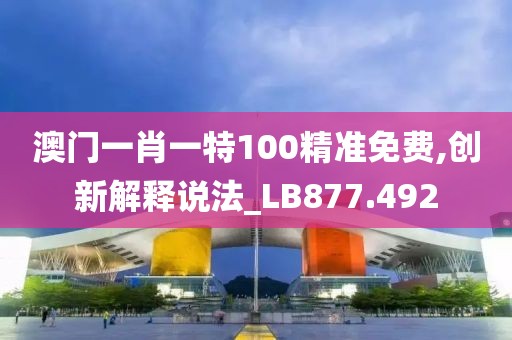 澳门一肖一特100精准免费,创新解释说法_LB877.492