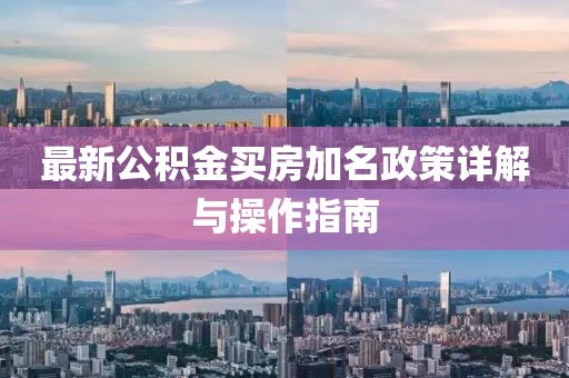 最新公积金买房加名政策详解与操作指南