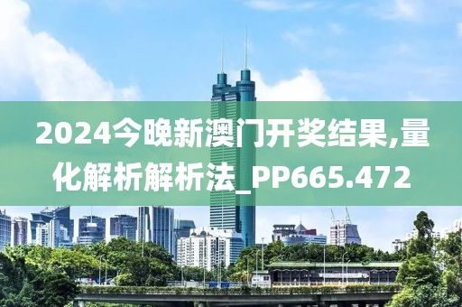 2024今晚新澳门开奖结果,量化解析解析法_PP665.472