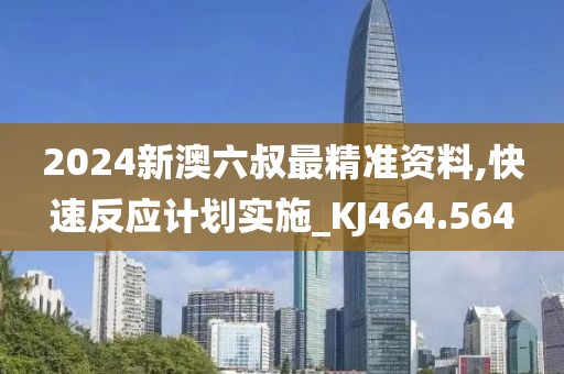2024新澳六叔最精准资料,快速反应计划实施_KJ464.564