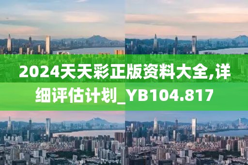 2024天天彩正版资料大全,详细评估计划_YB104.817