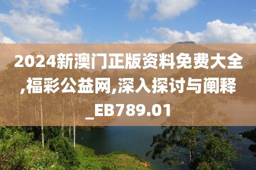 2024新澳门正版资料免费大全,福彩公益网,深入探讨与阐释_EB789.01
