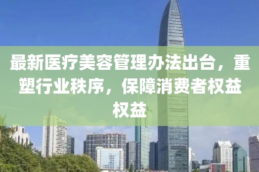 最新医疗美容管理办法出台，重塑行业秩序，保障消费者权益权益