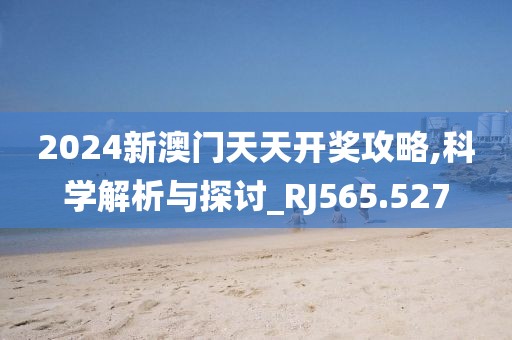 2024新澳门天天开奖攻略,科学解析与探讨_RJ565.527