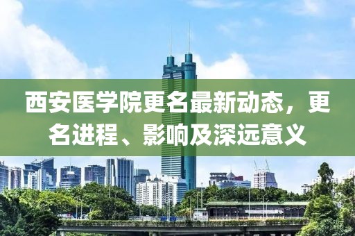 西安医学院更名最新动态，更名进程、影响及深远意义