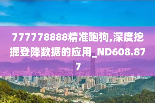 777778888精准跑狗,深度挖掘登降数据的应用_ND608.877