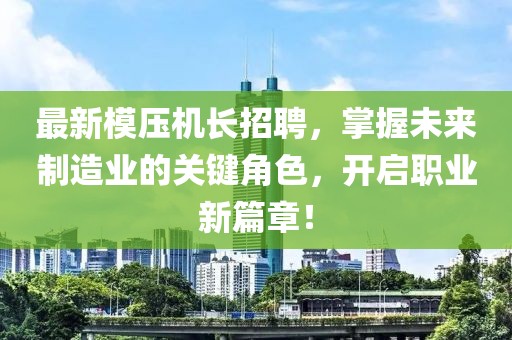 最新模压机长招聘，掌握未来制造业的关键角色，开启职业新篇章！