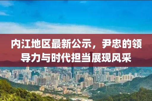 内江地区最新公示，尹忠的领导力与时代担当展现风采