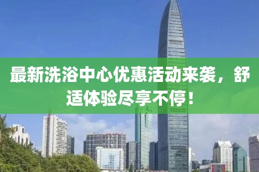 最新洗浴中心优惠活动来袭，舒适体验尽享不停！