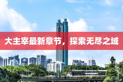 大主宰最新章节，探索无尽之域