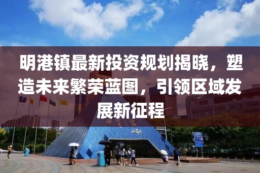 明港镇最新投资规划揭晓，塑造未来繁荣蓝图，引领区域发展新征程