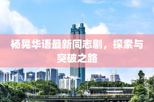 杨晃华语最新同志剧，探索与突破之路