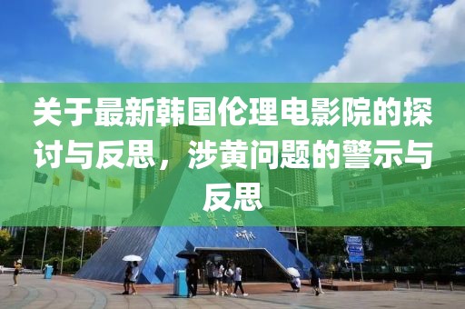 关于最新韩国伦理电影院的探讨与反思，涉黄问题的警示与反思