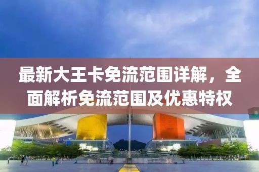 最新大王卡免流范围详解，全面解析免流范围及优惠特权