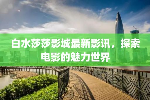 白水莎莎影城最新影讯，探索电影的魅力世界