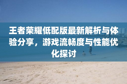 王者荣耀低配版最新解析与体验分享，游戏流畅度与性能优化探讨