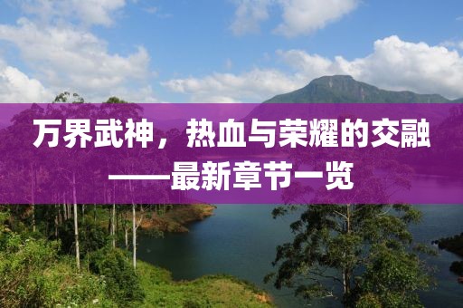 万界武神，热血与荣耀的交融——最新章节一览