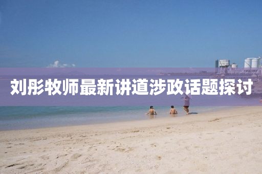 刘彤牧师最新讲道涉政话题探讨
