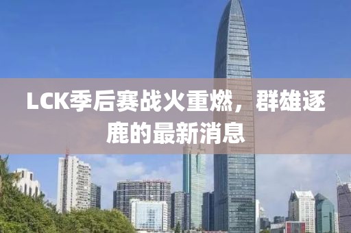 LCK季后赛战火重燃，群雄逐鹿的最新消息