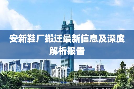 安新鞋厂搬迁最新信息及深度解析报告