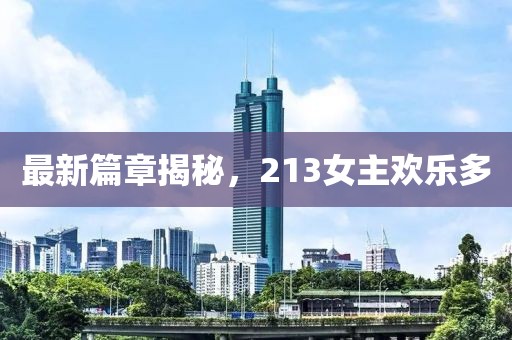 最新篇章揭秘，213女主欢乐多