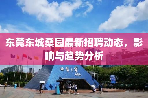 东莞东城桑园最新招聘动态，影响与趋势分析