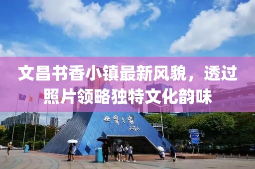 文昌书香小镇最新风貌，透过照片领略独特文化韵味