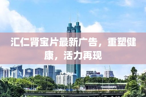汇仁肾宝片最新广告，重塑健康，活力再现
