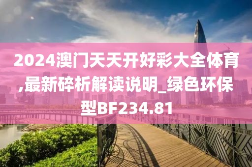 2024澳门天天开好彩大全体育,最新碎析解读说明_绿色环保型BF234.81
