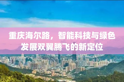重庆海尔路，智能科技与绿色发展双翼腾飞的新定位