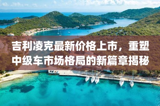 吉利凌克最新价格上市，重塑中级车市场格局的新篇章揭秘