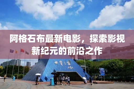 阿格石布最新电影，探索影视新纪元的前沿之作