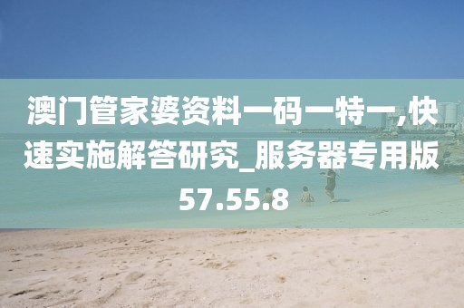 澳门管家婆资料一码一特一,快速实施解答研究_服务器专用版57.55.8