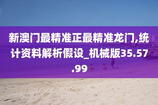 新澳门最精准正最精准龙门,统计资料解析假设_机械版35.57.99