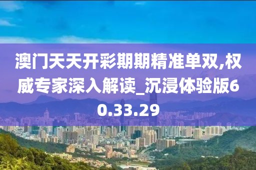 澳门天天开彩期期精准单双,权威专家深入解读_沉浸体验版60.33.29