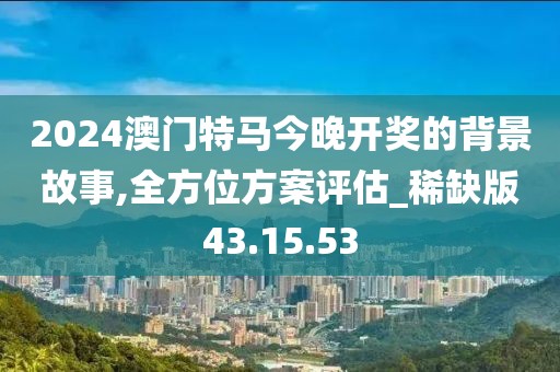 2024澳门特马今晚开奖的背景故事,全方位方案评估_稀缺版43.15.53