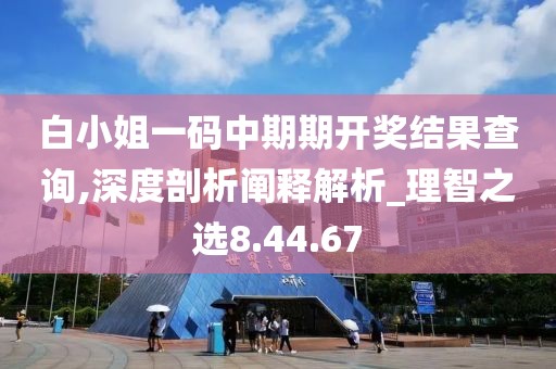 白小姐一码中期期开奖结果查询,深度剖析阐释解析_理智之选8.44.67