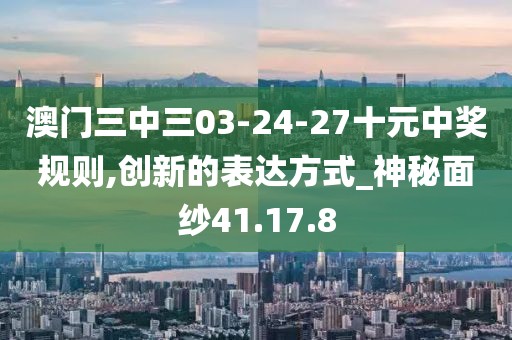 澳门三中三03-24-27十元中奖规则,创新的表达方式_神秘面纱41.17.8