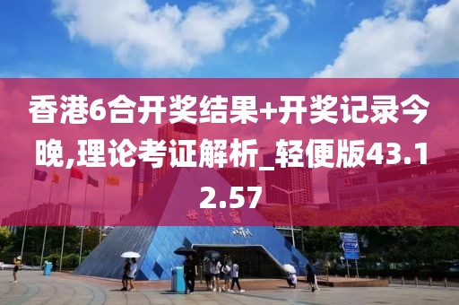 香港6合开奖结果+开奖记录今晚,理论考证解析_轻便版43.12.57
