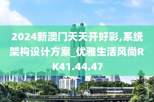 2024新澳门天天开好彩,系统架构设计方案_优雅生活风尚RK41.44.47