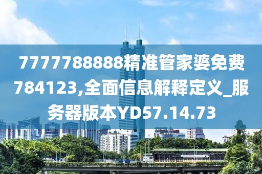 7777788888精准管家婆免费784123,全面信息解释定义_服务器版本YD57.14.73