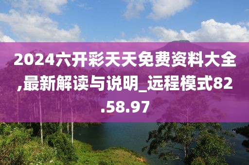 2024六开彩天天免费资料大全,最新解读与说明_远程模式82.58.97
