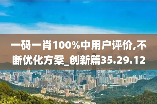 一码一肖100%中用户评价,不断优化方案_创新篇35.29.12
